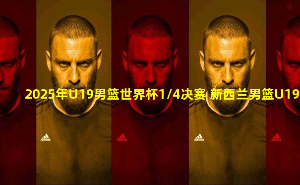 2025年U19男篮世界杯1/4决赛 新西兰男篮U19 - 瑞士男篮U19 全场录像
